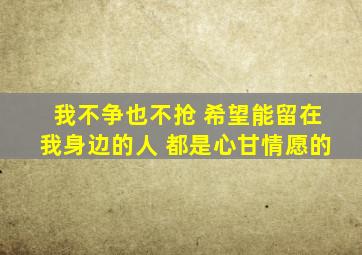 我不争也不抢 希望能留在我身边的人 都是心甘情愿的